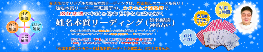 新大阪だけのオリジナルな潜在意識の姓名本質リーディングは、対面無しのコースも有り！姓名本質リーダー三宅麗子の、あなたの名前と誕生日で本質と神名を姓名言霊原典で読み解きます。