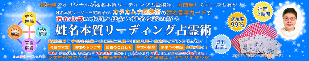 新大阪だけのオリジナルな潜在意識の姓名本質リーディングは、対面無しのコースも有り！姓名本質リーダー三宅麗子の、あなたの名前と誕生日で本質と神名を姓名言霊原典で読み解きます。